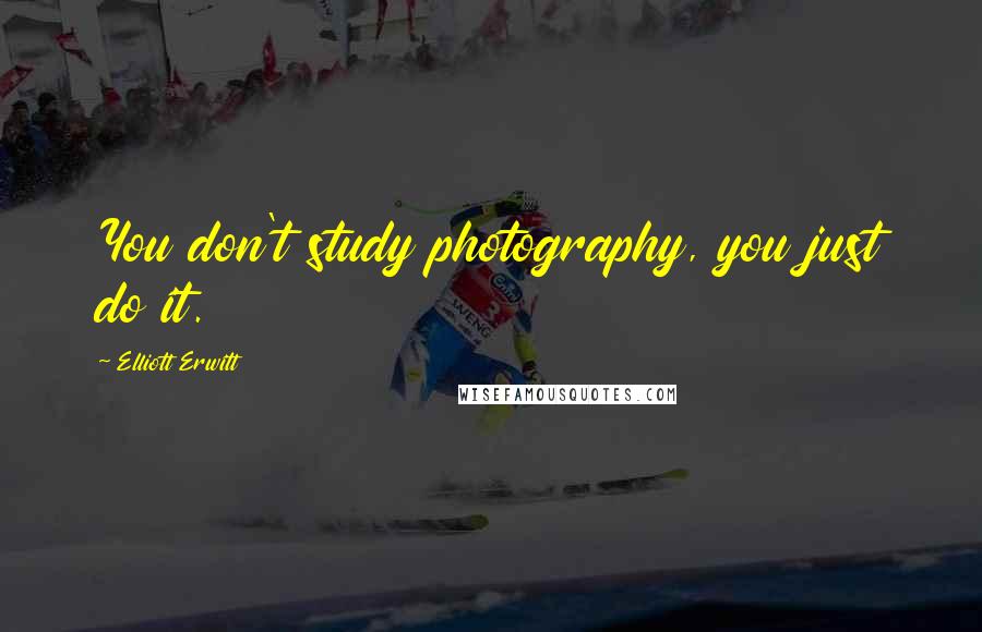 Elliott Erwitt Quotes: You don't study photography, you just do it.