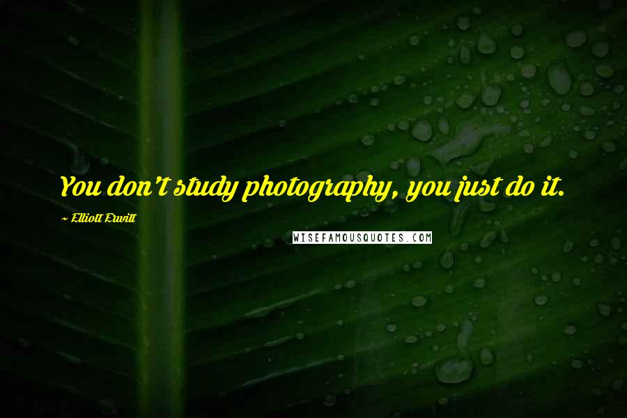 Elliott Erwitt Quotes: You don't study photography, you just do it.