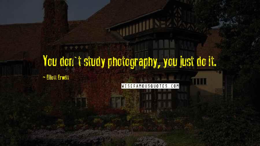 Elliott Erwitt Quotes: You don't study photography, you just do it.