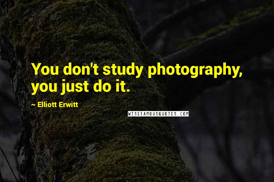 Elliott Erwitt Quotes: You don't study photography, you just do it.