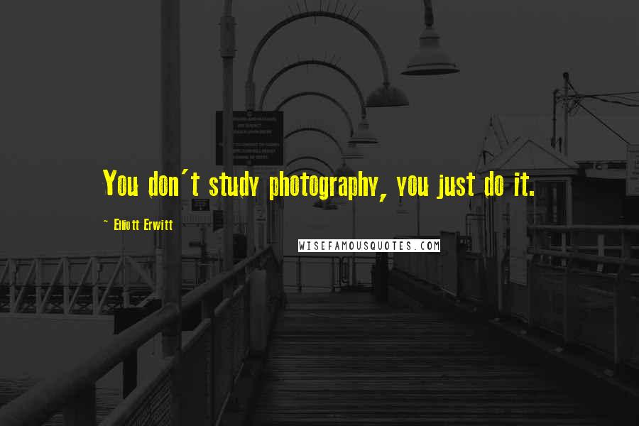 Elliott Erwitt Quotes: You don't study photography, you just do it.