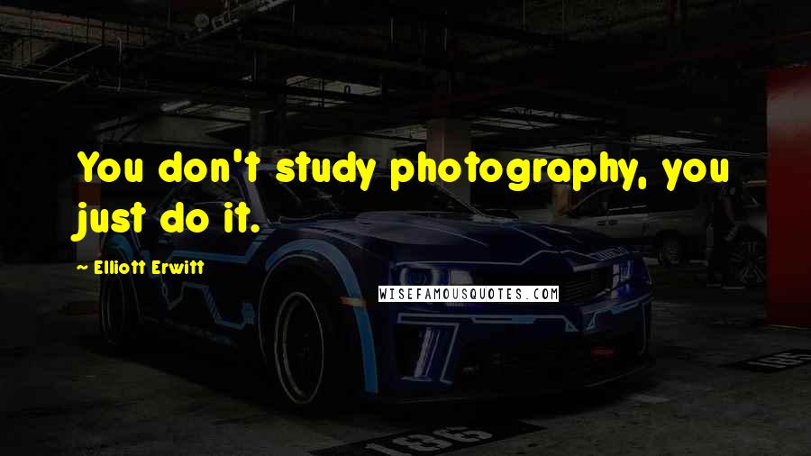 Elliott Erwitt Quotes: You don't study photography, you just do it.