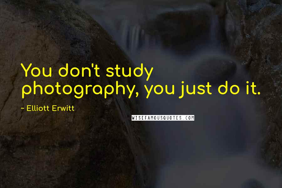 Elliott Erwitt Quotes: You don't study photography, you just do it.