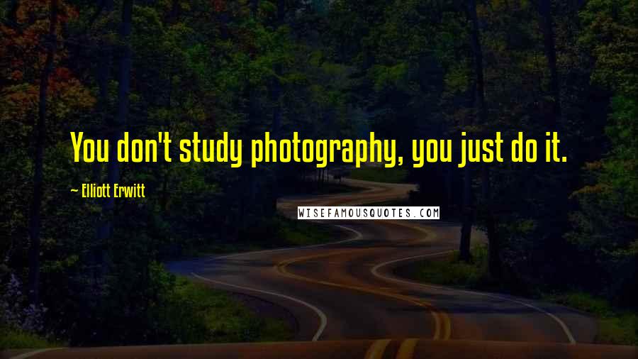 Elliott Erwitt Quotes: You don't study photography, you just do it.