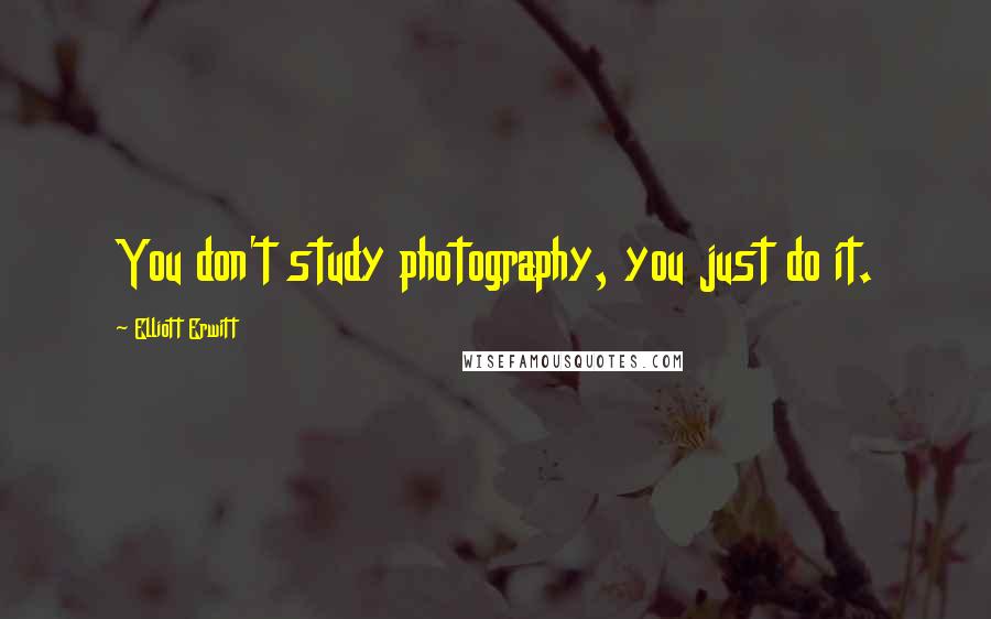 Elliott Erwitt Quotes: You don't study photography, you just do it.