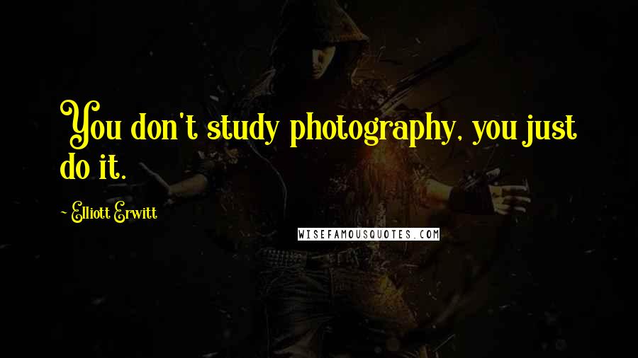 Elliott Erwitt Quotes: You don't study photography, you just do it.