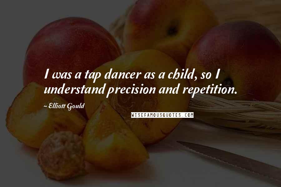 Elliott Gould Quotes: I was a tap dancer as a child, so I understand precision and repetition.