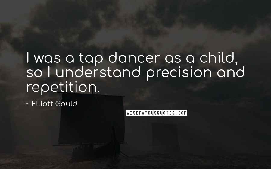 Elliott Gould Quotes: I was a tap dancer as a child, so I understand precision and repetition.