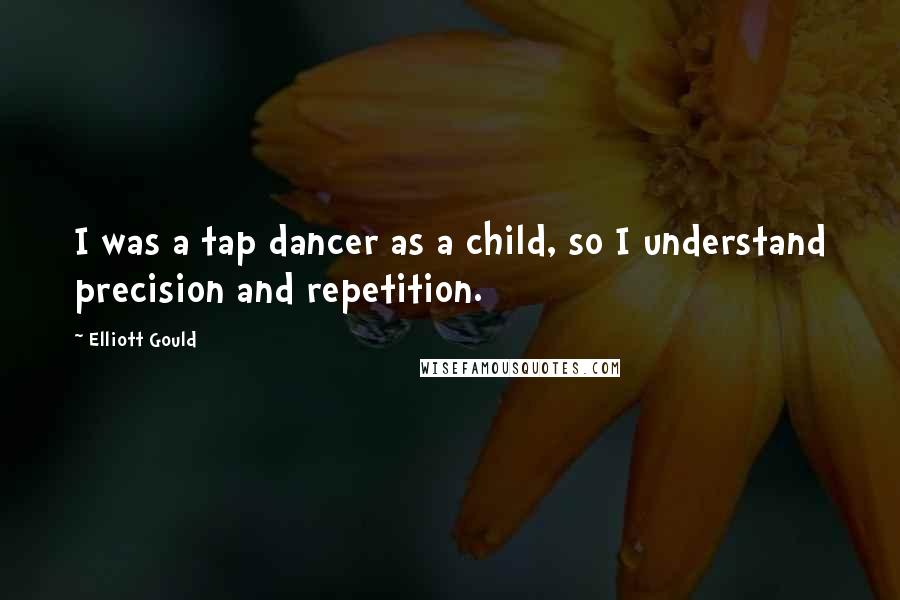 Elliott Gould Quotes: I was a tap dancer as a child, so I understand precision and repetition.