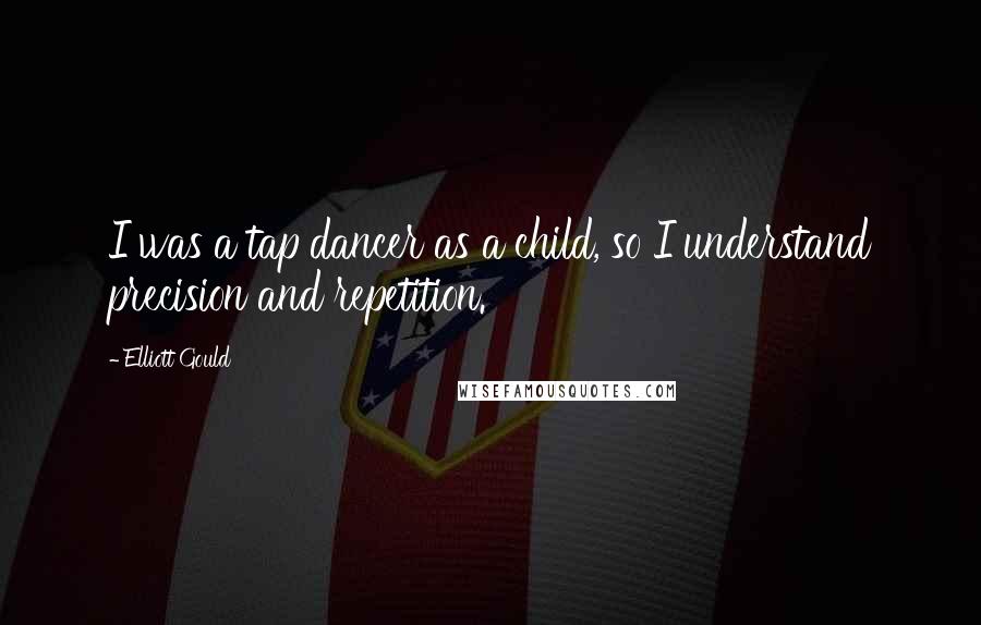 Elliott Gould Quotes: I was a tap dancer as a child, so I understand precision and repetition.