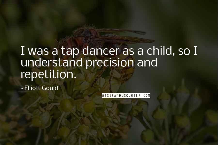 Elliott Gould Quotes: I was a tap dancer as a child, so I understand precision and repetition.