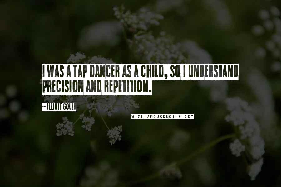 Elliott Gould Quotes: I was a tap dancer as a child, so I understand precision and repetition.