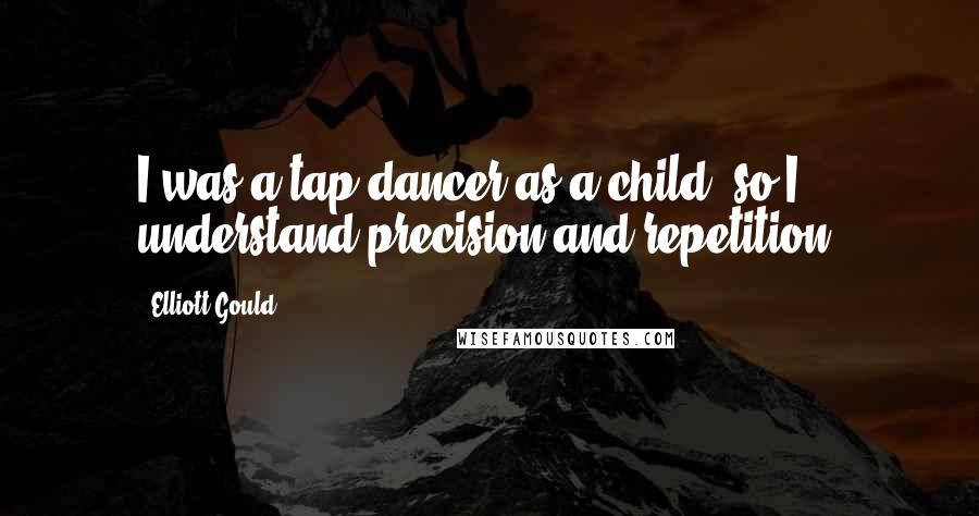 Elliott Gould Quotes: I was a tap dancer as a child, so I understand precision and repetition.