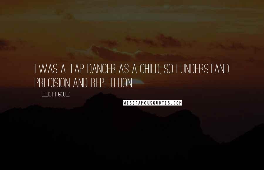 Elliott Gould Quotes: I was a tap dancer as a child, so I understand precision and repetition.