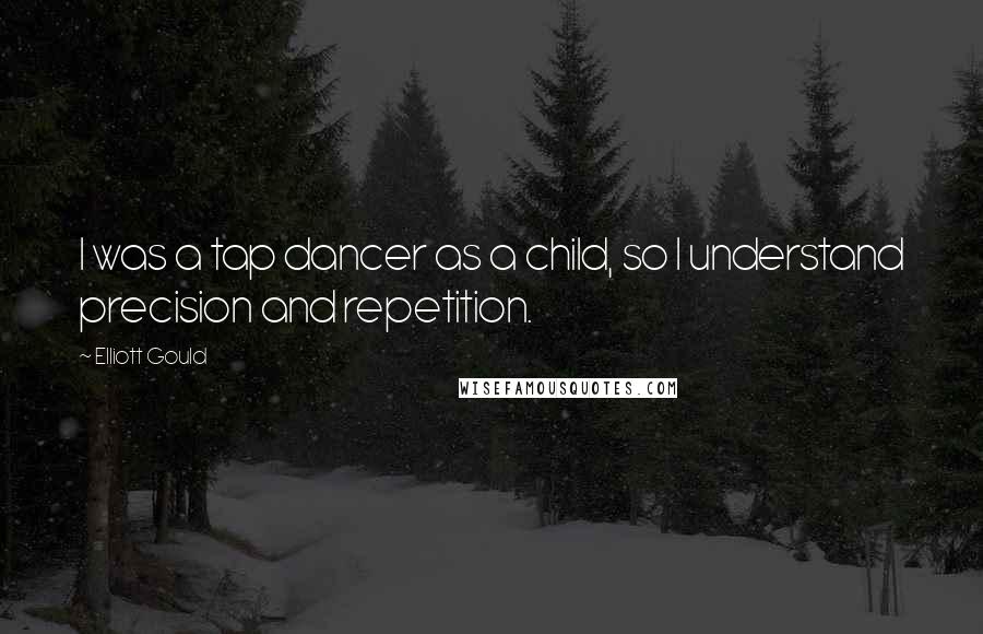 Elliott Gould Quotes: I was a tap dancer as a child, so I understand precision and repetition.