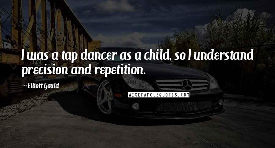 Elliott Gould Quotes: I was a tap dancer as a child, so I understand precision and repetition.