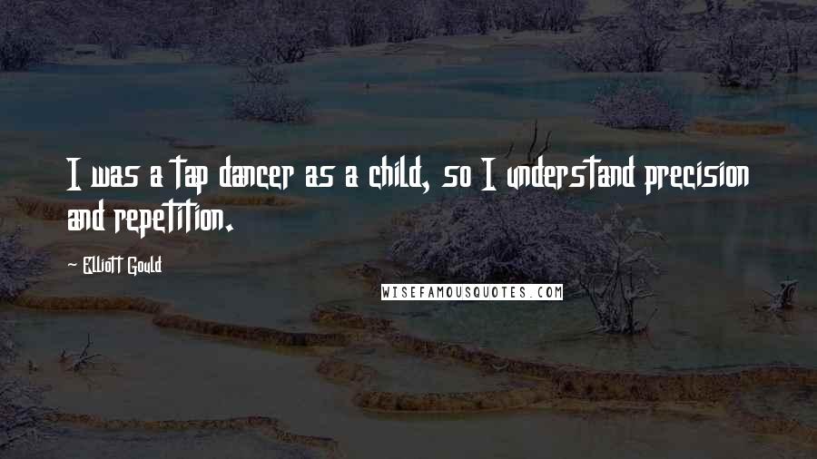 Elliott Gould Quotes: I was a tap dancer as a child, so I understand precision and repetition.