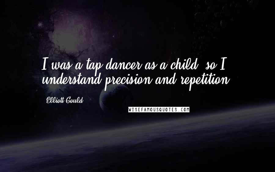 Elliott Gould Quotes: I was a tap dancer as a child, so I understand precision and repetition.