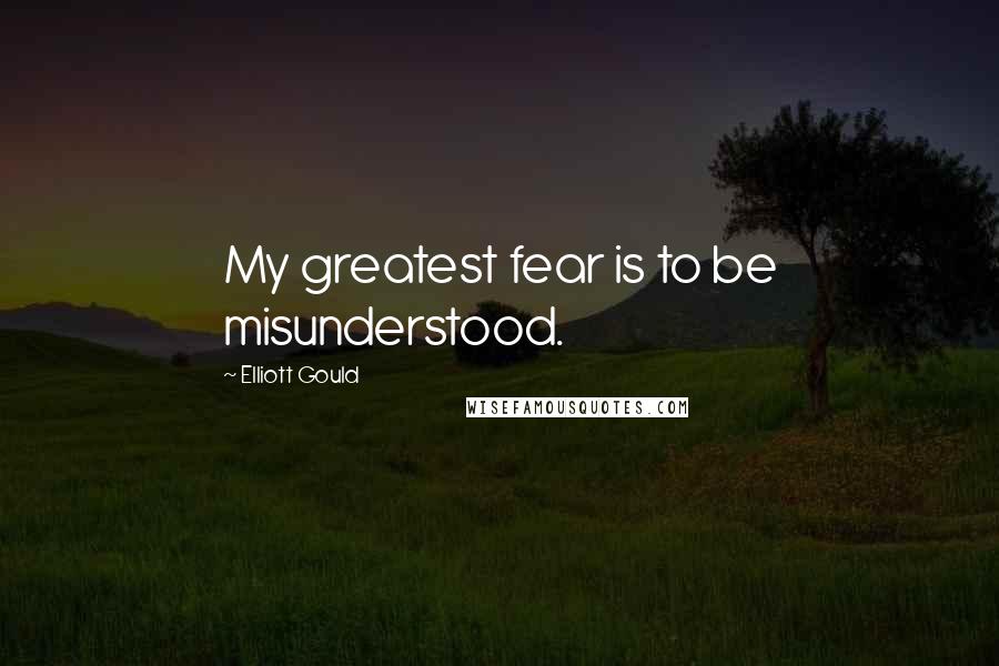 Elliott Gould Quotes: My greatest fear is to be misunderstood.