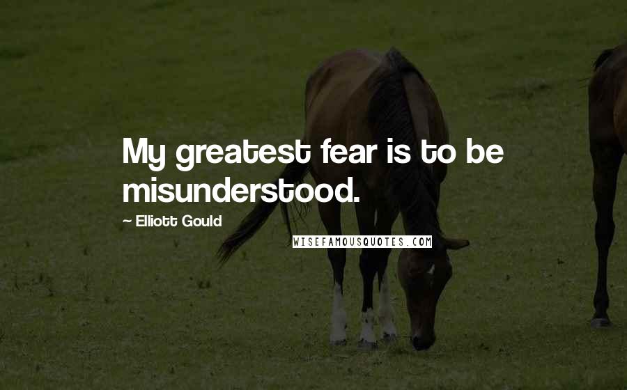 Elliott Gould Quotes: My greatest fear is to be misunderstood.