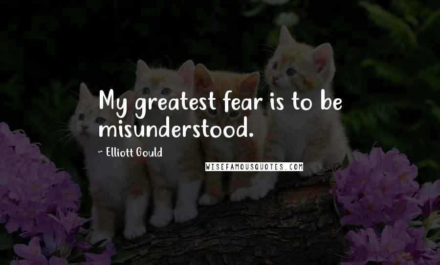 Elliott Gould Quotes: My greatest fear is to be misunderstood.