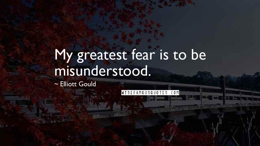 Elliott Gould Quotes: My greatest fear is to be misunderstood.