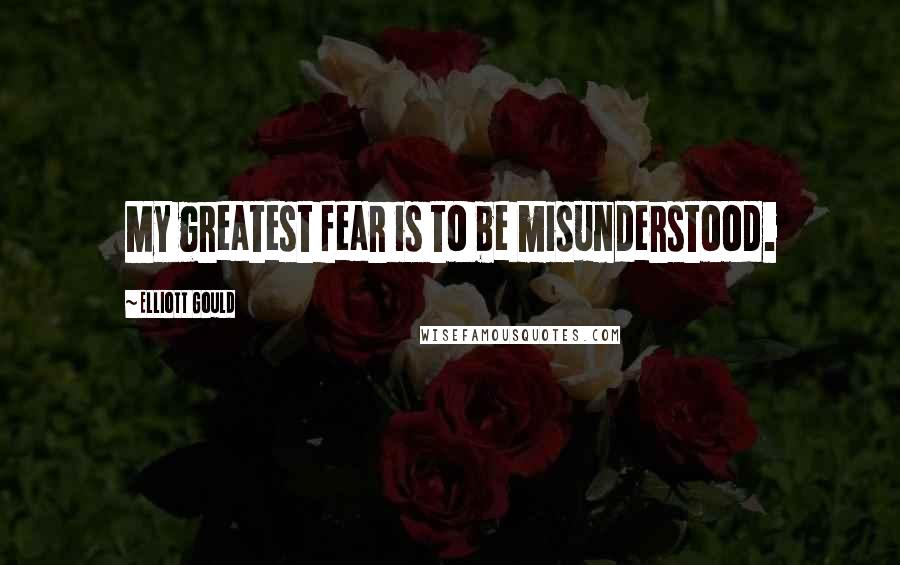 Elliott Gould Quotes: My greatest fear is to be misunderstood.