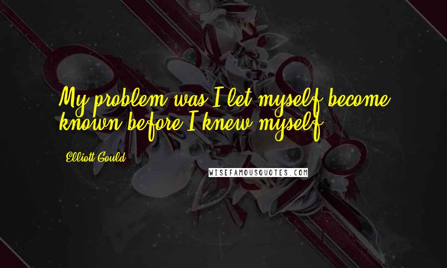 Elliott Gould Quotes: My problem was I let myself become known before I knew myself.