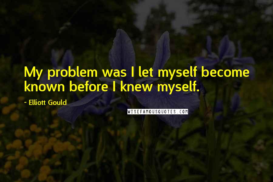 Elliott Gould Quotes: My problem was I let myself become known before I knew myself.