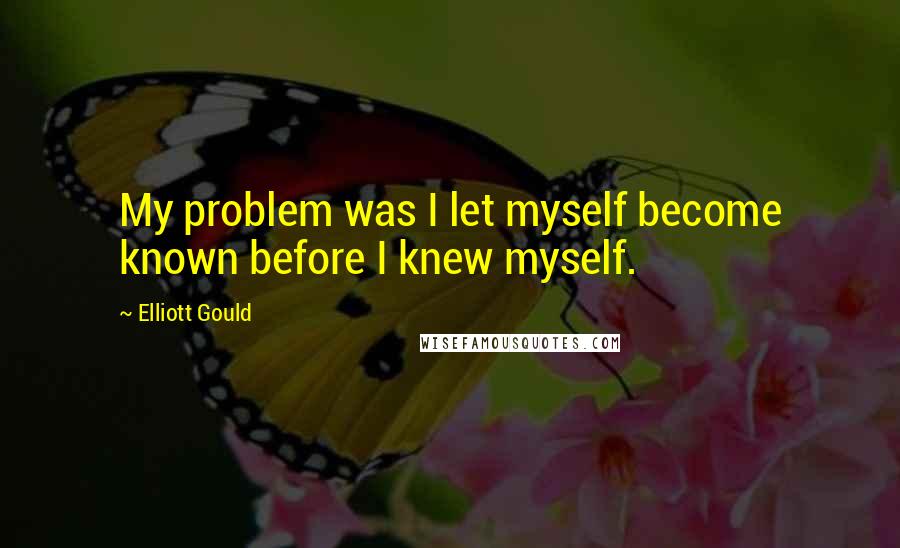 Elliott Gould Quotes: My problem was I let myself become known before I knew myself.