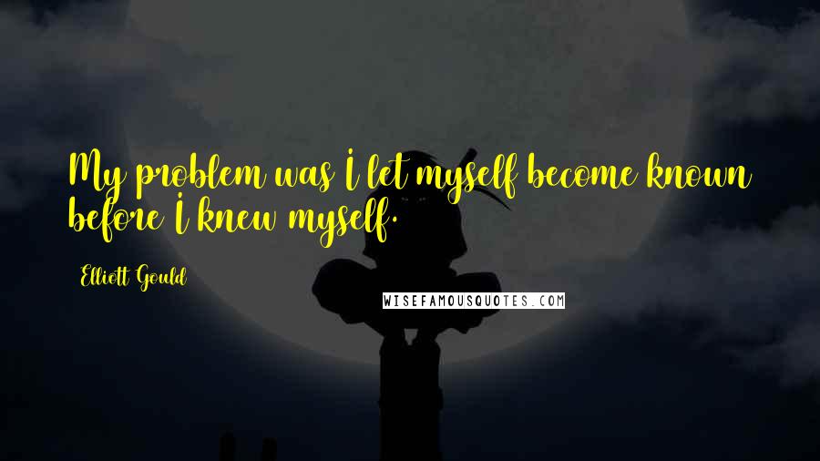 Elliott Gould Quotes: My problem was I let myself become known before I knew myself.