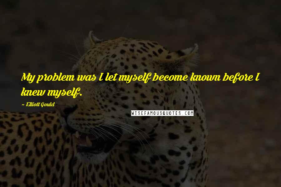 Elliott Gould Quotes: My problem was I let myself become known before I knew myself.