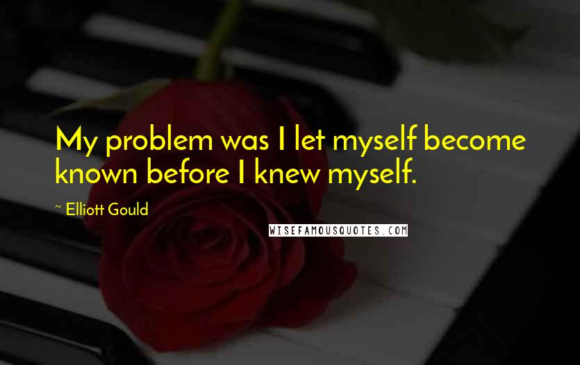 Elliott Gould Quotes: My problem was I let myself become known before I knew myself.