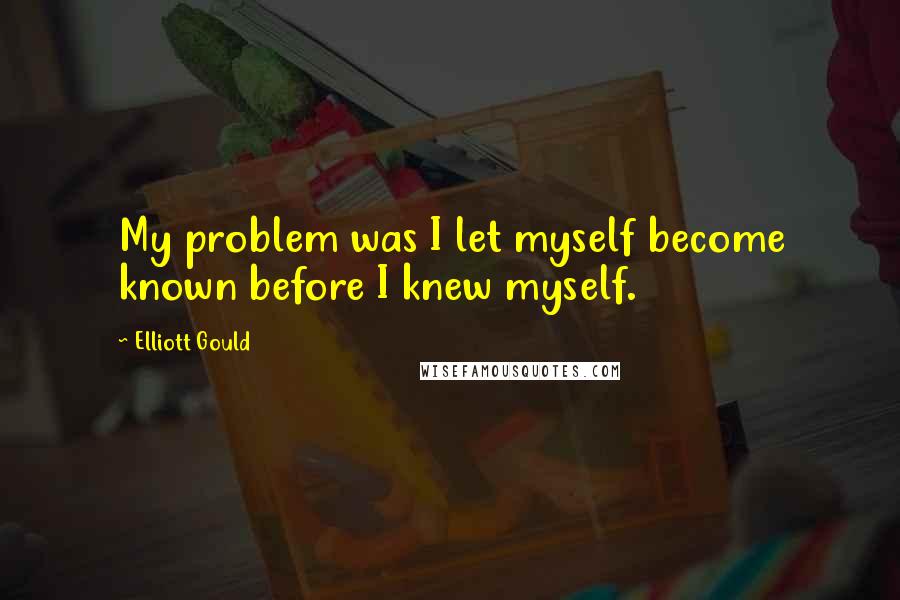 Elliott Gould Quotes: My problem was I let myself become known before I knew myself.