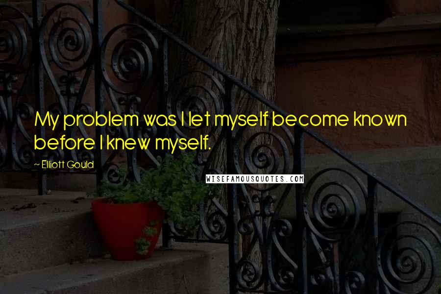 Elliott Gould Quotes: My problem was I let myself become known before I knew myself.
