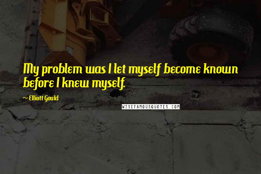 Elliott Gould Quotes: My problem was I let myself become known before I knew myself.