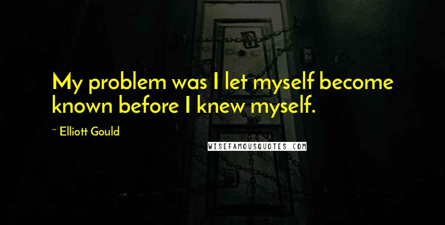 Elliott Gould Quotes: My problem was I let myself become known before I knew myself.