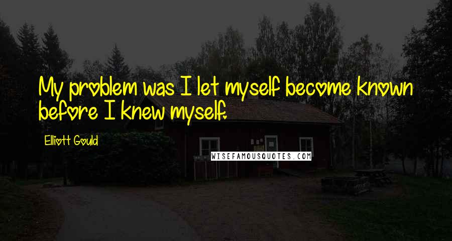 Elliott Gould Quotes: My problem was I let myself become known before I knew myself.