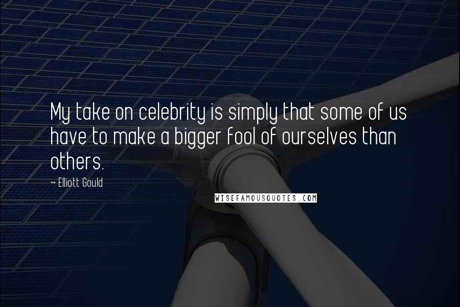 Elliott Gould Quotes: My take on celebrity is simply that some of us have to make a bigger fool of ourselves than others.