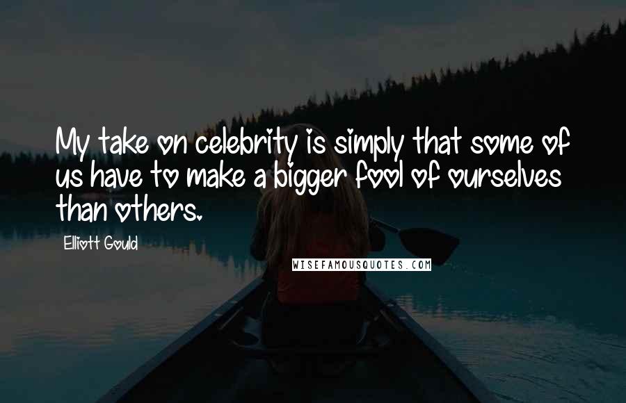 Elliott Gould Quotes: My take on celebrity is simply that some of us have to make a bigger fool of ourselves than others.