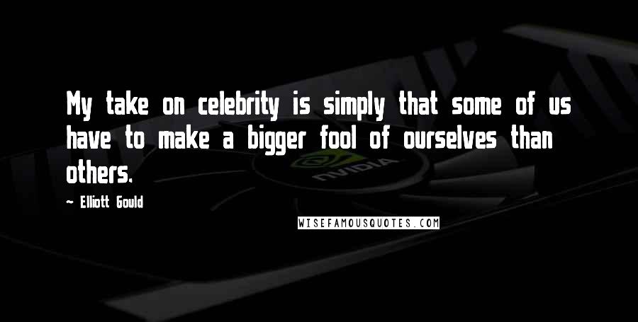 Elliott Gould Quotes: My take on celebrity is simply that some of us have to make a bigger fool of ourselves than others.