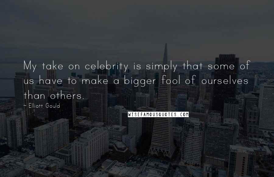 Elliott Gould Quotes: My take on celebrity is simply that some of us have to make a bigger fool of ourselves than others.