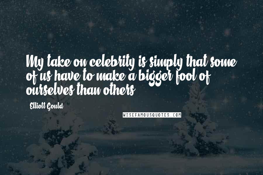 Elliott Gould Quotes: My take on celebrity is simply that some of us have to make a bigger fool of ourselves than others.