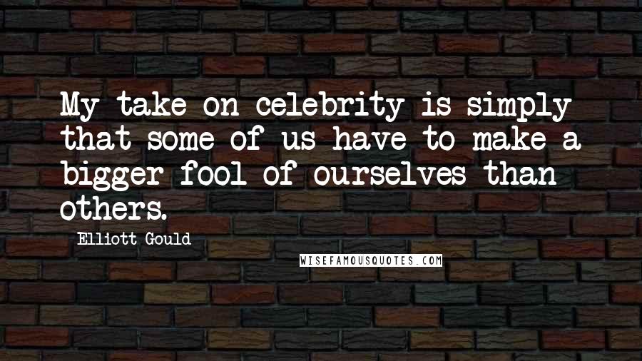 Elliott Gould Quotes: My take on celebrity is simply that some of us have to make a bigger fool of ourselves than others.