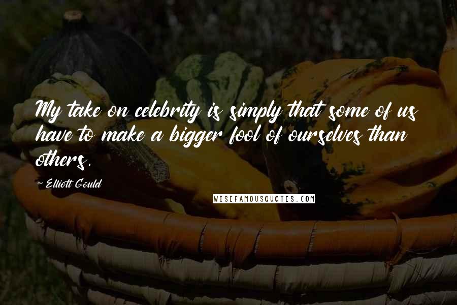 Elliott Gould Quotes: My take on celebrity is simply that some of us have to make a bigger fool of ourselves than others.