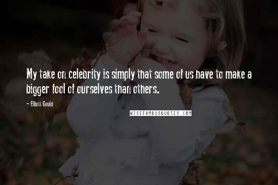 Elliott Gould Quotes: My take on celebrity is simply that some of us have to make a bigger fool of ourselves than others.