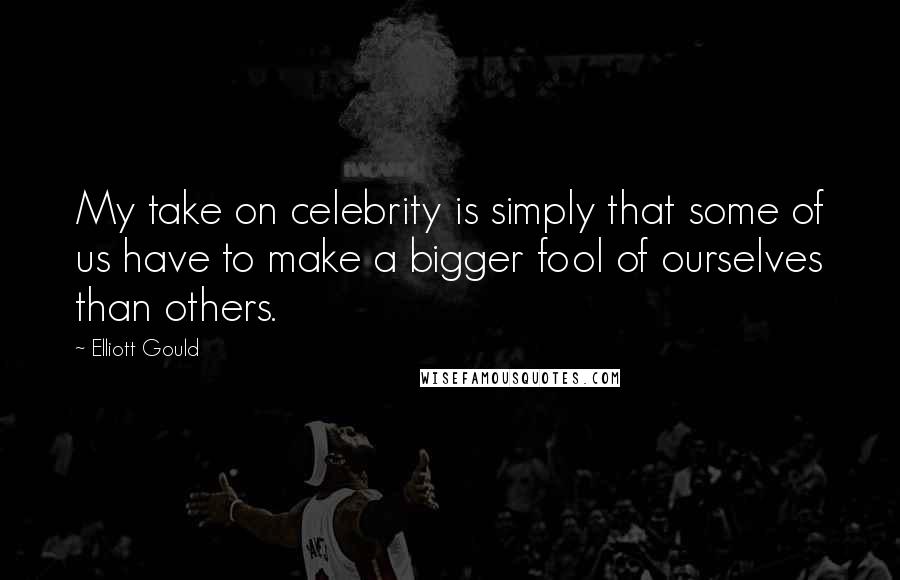 Elliott Gould Quotes: My take on celebrity is simply that some of us have to make a bigger fool of ourselves than others.