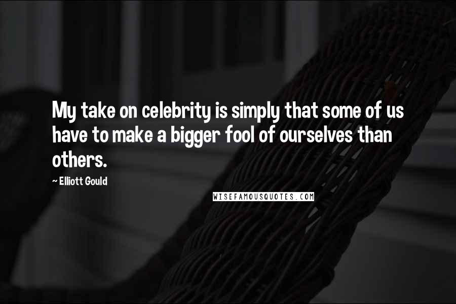 Elliott Gould Quotes: My take on celebrity is simply that some of us have to make a bigger fool of ourselves than others.