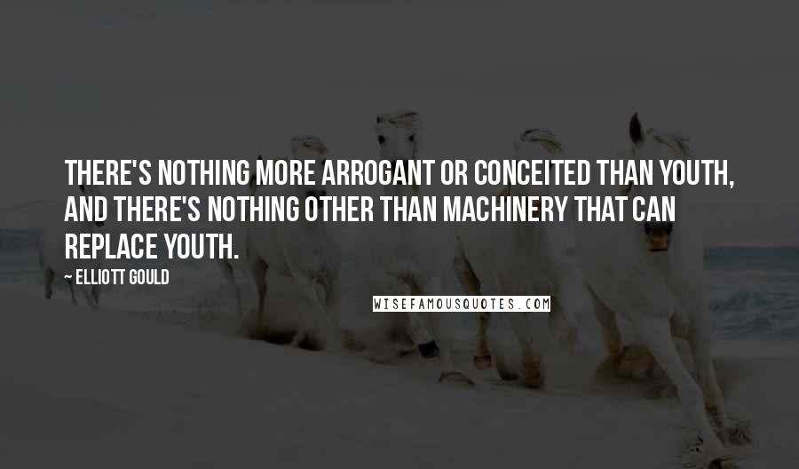 Elliott Gould Quotes: There's nothing more arrogant or conceited than youth, and there's nothing other than machinery that can replace youth.