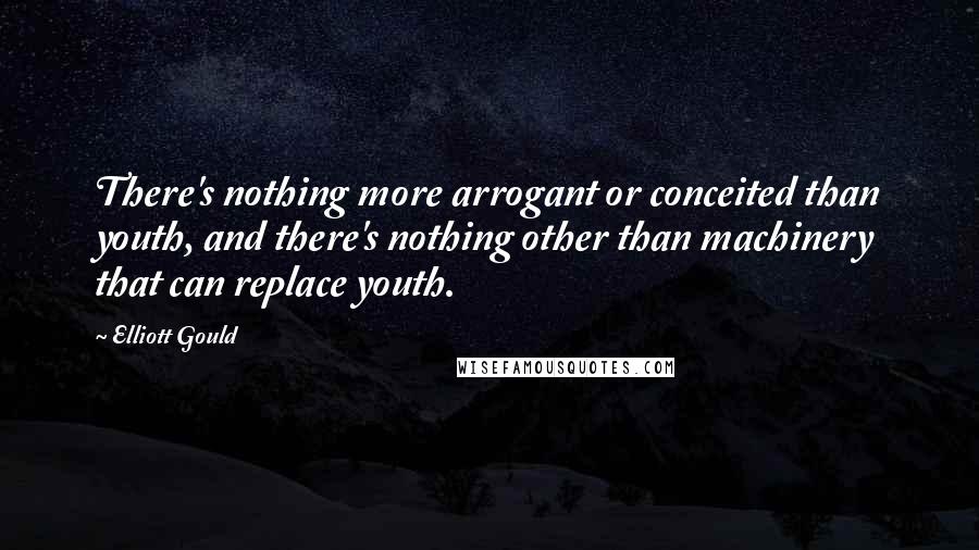 Elliott Gould Quotes: There's nothing more arrogant or conceited than youth, and there's nothing other than machinery that can replace youth.